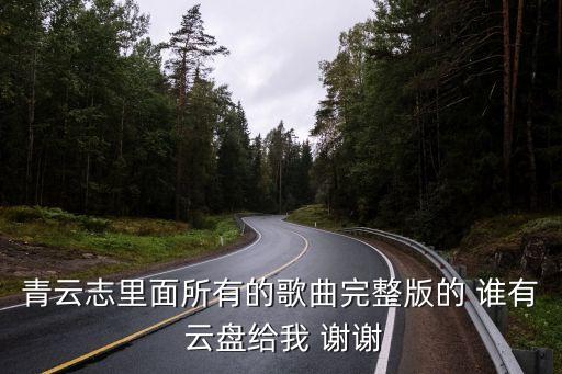 青云志里面所有的歌曲完整版的 誰有 云盤給我 謝謝