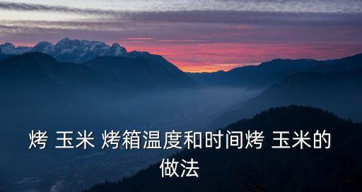 烤箱烤玉米,烤-1烤箱溫度和時間玉米可直接烤或水煮