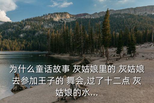 為什么童話故事 灰姑娘里的 灰姑娘去參加王子的 舞會,過了十二點 灰姑娘的水...