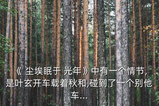 《 塵埃眠于 光年》中有一個情節,是葉玄開車載著秋和,碰到了一個別他車...