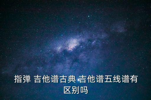  指彈 吉他譜古典 吉他譜五線譜有區別嗎