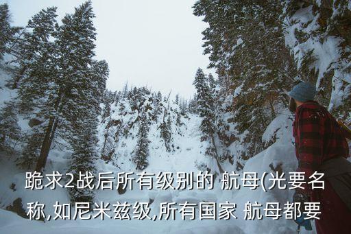 跪求2戰(zhàn)后所有級(jí)別的 航母(光要名稱,如尼米茲級(jí),所有國(guó)家 航母都要