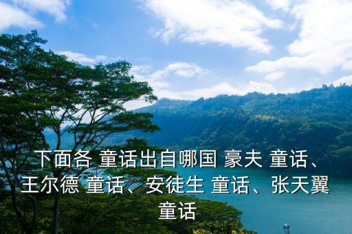 下面各 童話出自哪國 豪夫 童話、王爾德 童話、安徒生 童話、張天翼 童話