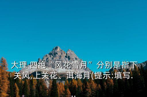  大理 四絕“風花雪月”分別是指下關風,上關花、洱海月(提示:填寫...
