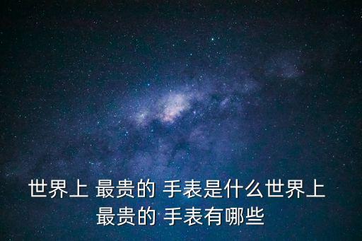 世界上 最貴的 手表是什么世界上 最貴的 手表有哪些