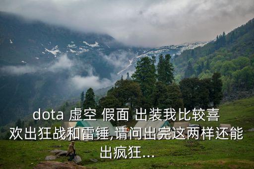dota 虛空 假面 出裝我比較喜歡出狂戰(zhàn)和雷錘,請(qǐng)問出完這兩樣還能出瘋狂...