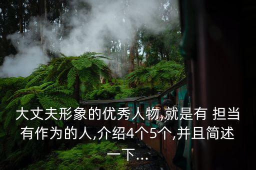 大丈夫形象的優秀人物,就是有 擔當有作為的人,介紹4個5個,并且簡述一下...