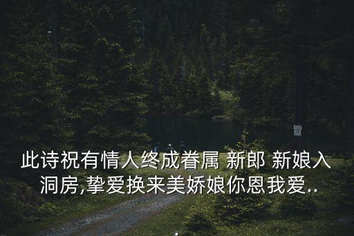 此詩祝有情人終成眷屬 新郎 新娘入 洞房,摯愛換來美嬌娘你恩我愛...
