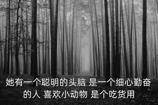 她有一個聰明的頭腦 是一個細心勤奮的人 喜歡小動物 是個吃貨用