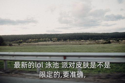 最新的lol 泳池 派對皮膚是不是限定的,要準確,