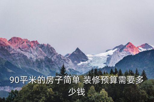 90平方裝修效果圖,90平米房子簡單裝修預算多少?