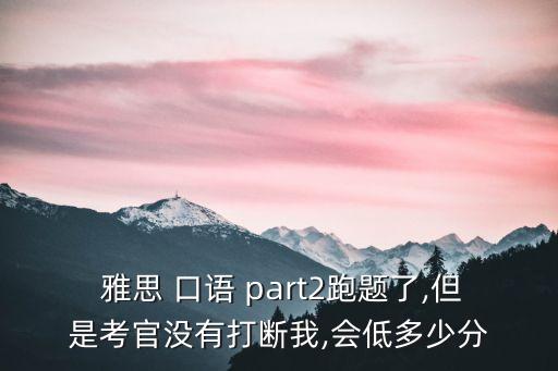  雅思 口語 part2跑題了,但是考官沒有打斷我,會低多少分