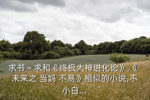 求書～求和《終極大神進(jìn)化論》,《 未來之 當(dāng)媽 不易》相似的小說,不小白...