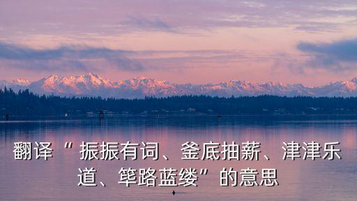 翻譯“ 振振有詞、釜底抽薪、津津樂道、篳路藍縷”的意思