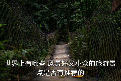 世界上有哪些 風景好又小眾的旅游景點是否有推薦的