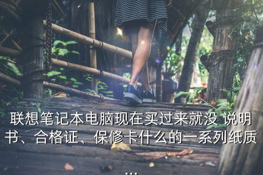 聯(lián)想筆記本電腦現(xiàn)在買過來就沒 說明書、合格證、保修卡什么的一系列紙質(zhì)...