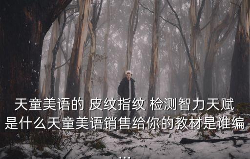 天童美語的 皮紋指紋 檢測智力天賦是什么天童美語銷售給你的教材是誰編...
