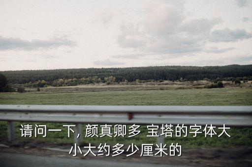 請問一下, 顏真卿多 寶塔的字體大小大約多少厘米的