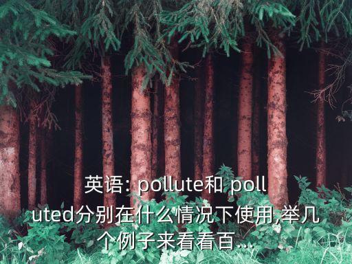 英語: pollute和 polluted分別在什么情況下使用,舉幾個例子來看看百...