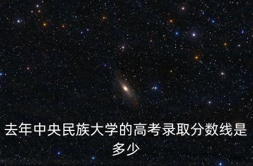 去年中央民族大學的高考錄取分數(shù)線是多少