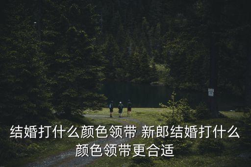 結婚打什么顏色領帶 新郎結婚打什么顏色領帶更合適