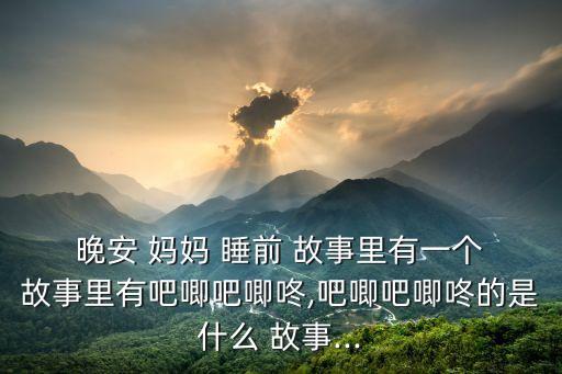晚安媽媽睡前故事,聽(tīng)故事不花錢!這些故事值得你聽(tīng)