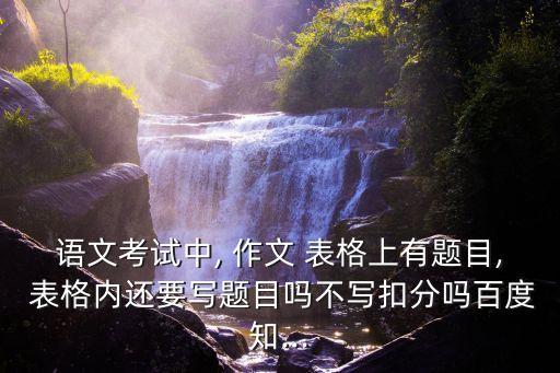 語文考試中, 作文 表格上有題目, 表格內(nèi)還要寫題目嗎不寫扣分嗎百度知...