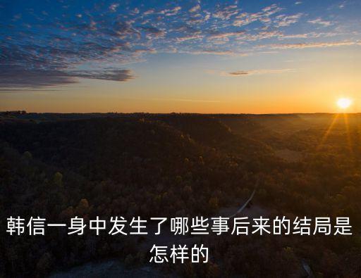 韓信一身中發(fā)生了哪些事后來的結(jié)局是怎樣的