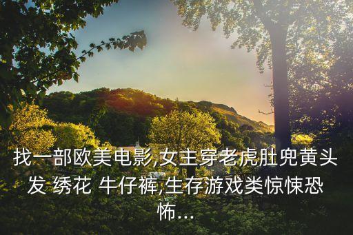 找一部歐美電影,女主穿老虎肚兜黃頭發(fā) 繡花 牛仔褲,生存游戲類驚悚恐怖...