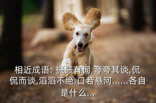 相近成語: 振振有詞,夸夸其談,侃侃而談,滔滔不絕,口若懸河……各自是什么...