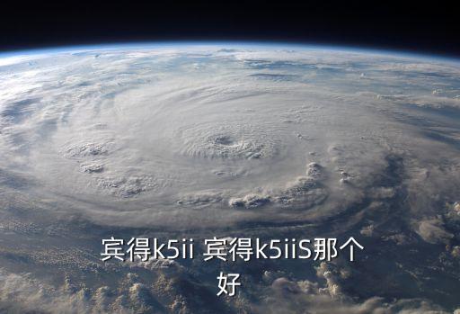  賓得k5ii 賓得k5iiS那個好