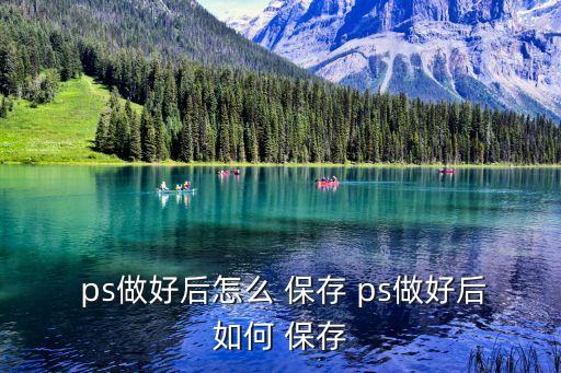  ps做好后怎么 保存 ps做好后如何 保存