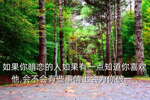 如果你暗戀的人如果有一點知道你喜歡他,會不會有些事情上會為你破一...