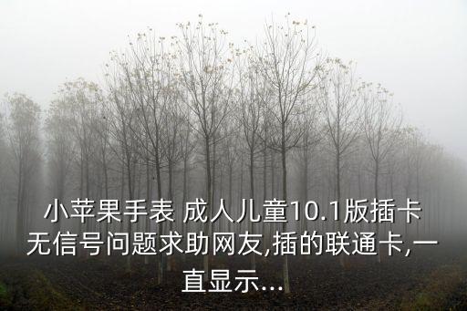小蘋果手表 成人兒童10.1版插卡無信號問題求助網友,插的聯通卡,一直顯示...