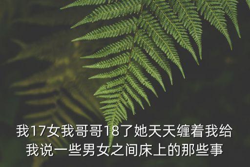 我為我強，我17女我哥哥18了她天天纏著我給我說一些男女之間床上的那些事