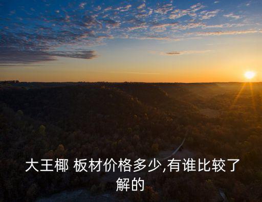  大王椰 板材價格多少,有誰比較了解的