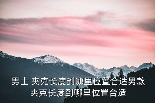 男士夾克,男士夾克怎么穿?注意事項(xiàng)一文看懂