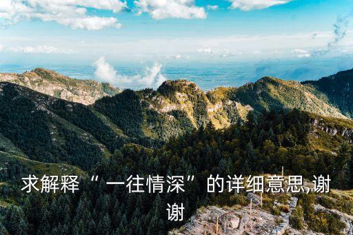 求解釋“ 一往情深”的詳細意思,謝謝