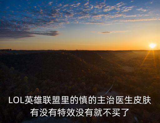 LOL英雄聯盟里的慎的主治醫生皮膚有沒有特效沒有就不買了