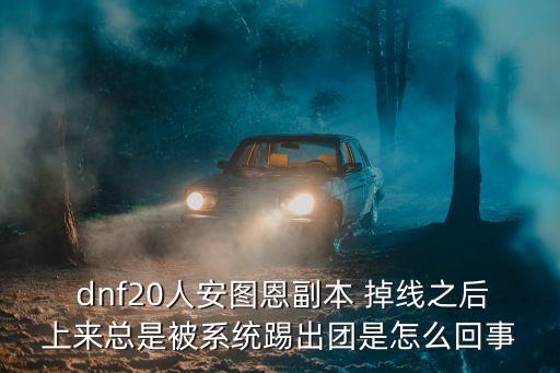  dnf20人安圖恩副本 掉線之后上來總是被系統踢出團是怎么回事