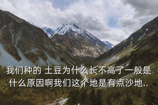 我們種的 土豆為什么長(zhǎng)不高了一般是什么原因啊我們這個(gè)地是有點(diǎn)沙地...