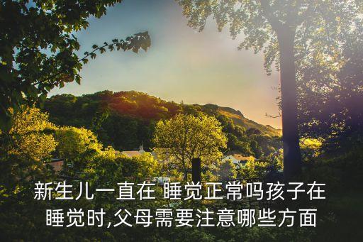  新生兒一直在 睡覺正常嗎孩子在 睡覺時,父母需要注意哪些方面