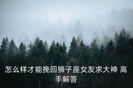 怎么樣才能挽回獅子座女友求大神 高手解答