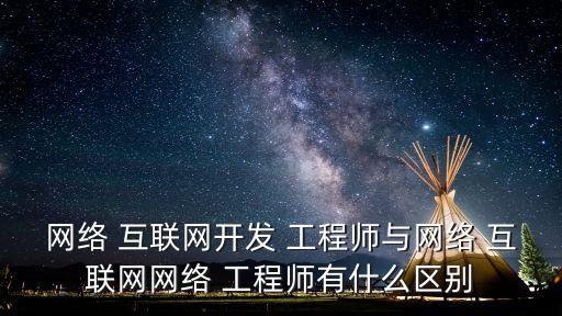 網絡 互聯網開發 工程師與網絡 互聯網網絡 工程師有什么區別