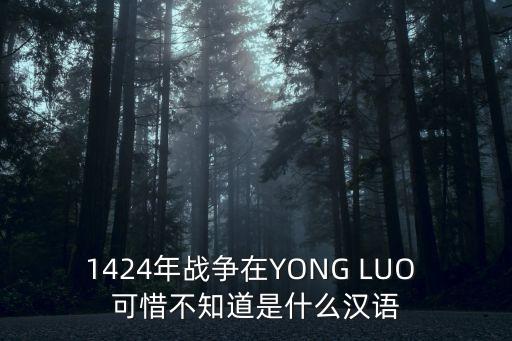 1424年，1424年戰爭在YONG LUO 可惜不知道是什么漢語