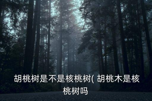 胡桃樹是不是核桃樹( 胡桃木是核桃樹嗎