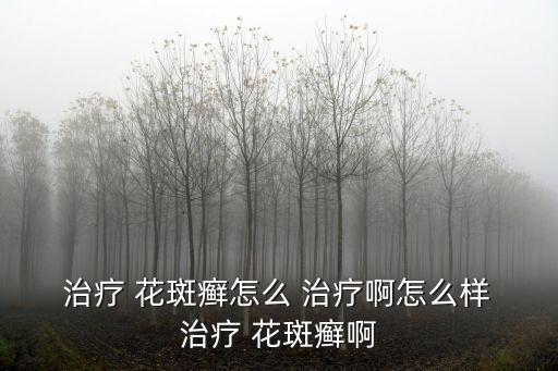  治療 花斑癬怎么 治療啊怎么樣 治療 花斑癬啊