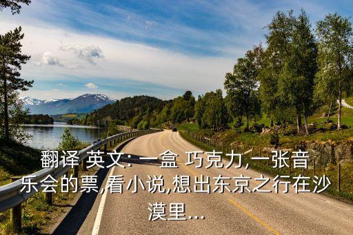 翻譯 英文: 一盒 巧克力,一張音樂會的票,看小說,想出東京之行在沙漠里...