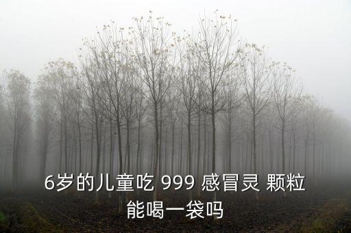 6歲的兒童吃 999 感冒靈 顆粒能喝一袋嗎