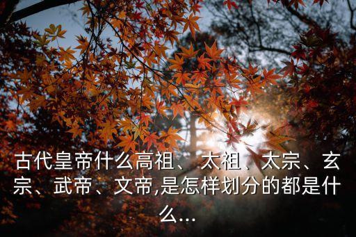 古代皇帝什么高祖、 太祖、太宗、玄宗、武帝、文帝,是怎樣劃分的都是什么...